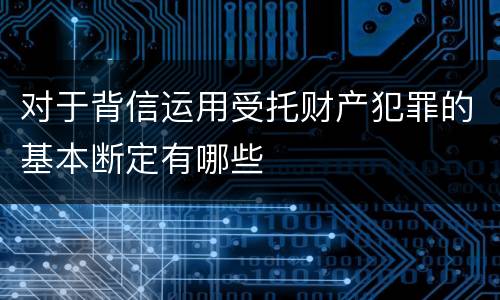 对于背信运用受托财产犯罪的基本断定有哪些