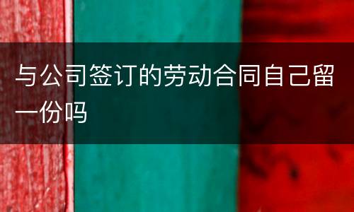 与公司签订的劳动合同自己留一份吗