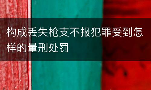 构成丢失枪支不报犯罪受到怎样的量刑处罚