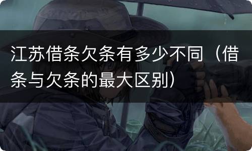 江苏借条欠条有多少不同（借条与欠条的最大区别）