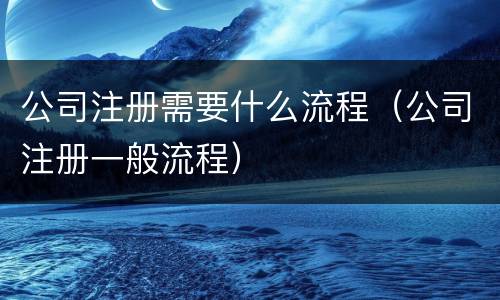 公司注册需要什么流程（公司注册一般流程）