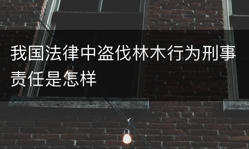 我国法律中盗伐林木行为刑事责任是怎样
