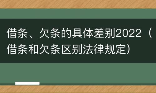 借条、欠条的具体差别2022（借条和欠条区别法律规定）