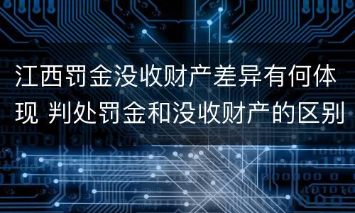江西罚金没收财产差异有何体现 判处罚金和没收财产的区别