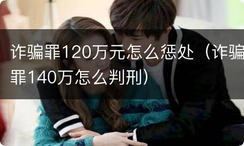 诈骗罪120万元怎么惩处（诈骗罪140万怎么判刑）