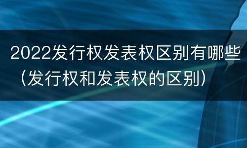 2022发行权发表权区别有哪些（发行权和发表权的区别）