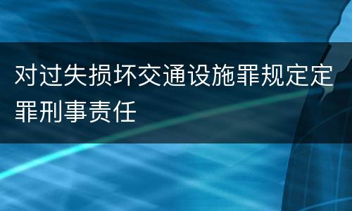 对过失损坏交通设施罪规定定罪刑事责任