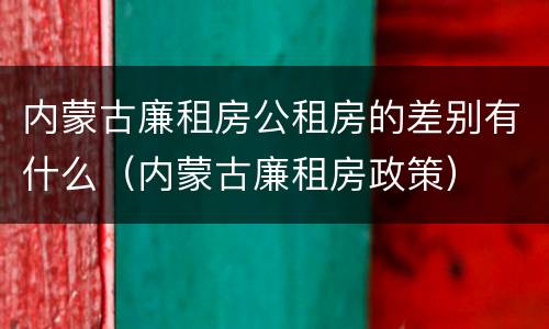 内蒙古廉租房公租房的差别有什么（内蒙古廉租房政策）