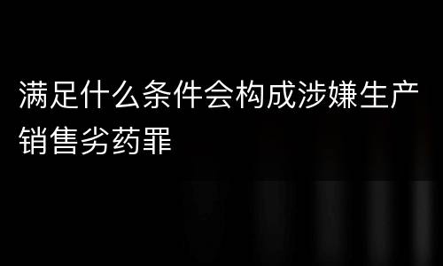 满足什么条件会构成涉嫌生产销售劣药罪