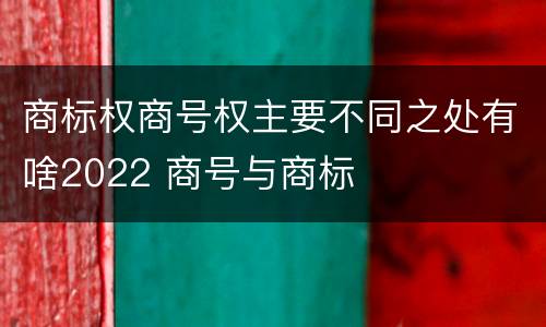 商标权商号权主要不同之处有啥2022 商号与商标
