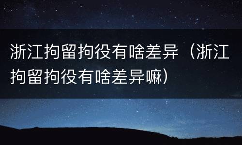 浙江拘留拘役有啥差异（浙江拘留拘役有啥差异嘛）