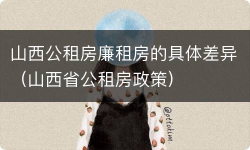 山西公租房廉租房的具体差异（山西省公租房政策）