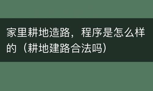 家里耕地造路，程序是怎么样的（耕地建路合法吗）