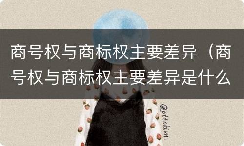 商号权与商标权主要差异（商号权与商标权主要差异是什么）