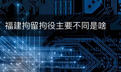 福建拘留拘役主要不同是啥