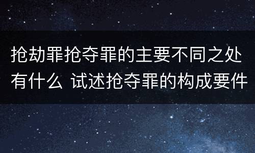 抢劫罪抢夺罪的主要不同之处有什么 试述抢夺罪的构成要件以及与抢劫罪的区别