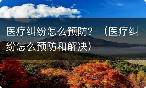 医疗纠纷怎么预防？（医疗纠纷怎么预防和解决）