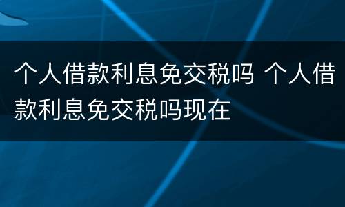 个人借款利息免交税吗 个人借款利息免交税吗现在
