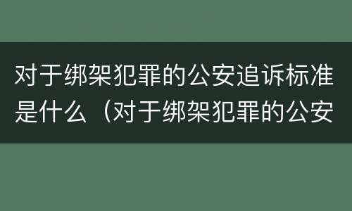 对于绑架犯罪的公安追诉标准是什么（对于绑架犯罪的公安追诉标准是什么意思）