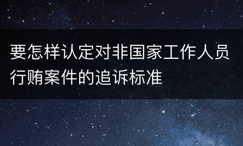 要怎样认定对非国家工作人员行贿案件的追诉标准