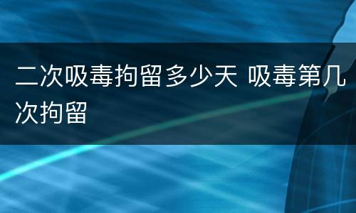 二次吸毒拘留多少天 吸毒第几次拘留