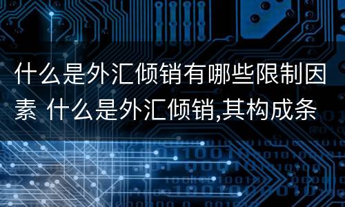 什么是外汇倾销有哪些限制因素 什么是外汇倾销,其构成条件有哪些