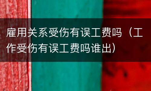 雇用关系受伤有误工费吗（工作受伤有误工费吗谁出）