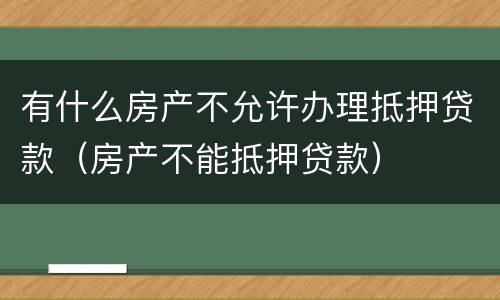 有什么房产不允许办理抵押贷款（房产不能抵押贷款）