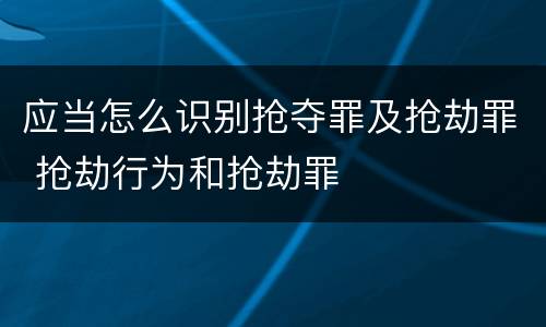 应当怎么识别抢夺罪及抢劫罪 抢劫行为和抢劫罪