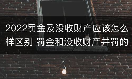 2022罚金及没收财产应该怎么样区别 罚金和没收财产并罚的执行顺序