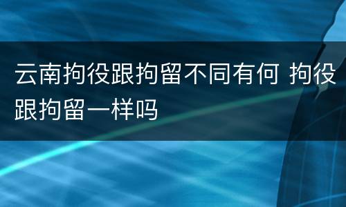 云南拘役跟拘留不同有何 拘役跟拘留一样吗