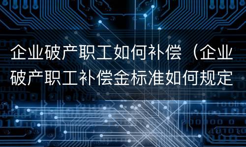 企业破产职工如何补偿（企业破产职工补偿金标准如何规定）