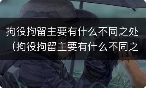 拘役拘留主要有什么不同之处（拘役拘留主要有什么不同之处呢）