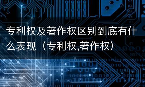 专利权及著作权区别到底有什么表现（专利权,著作权）
