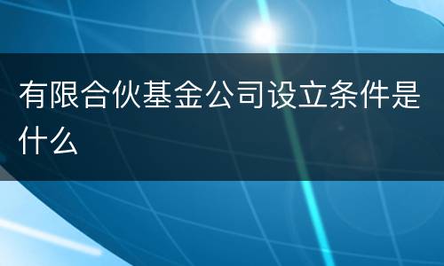 有限合伙基金公司设立条件是什么