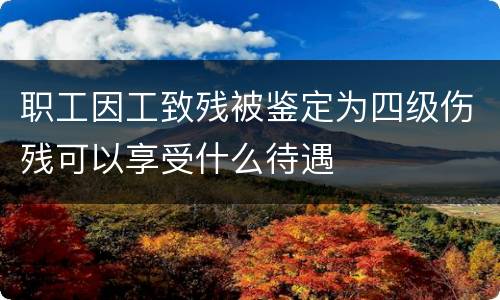 职工因工致残被鉴定为四级伤残可以享受什么待遇