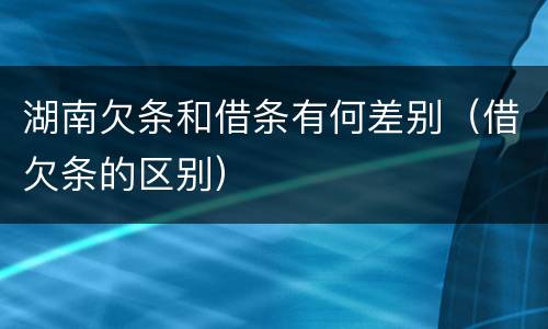 湖南欠条和借条有何差别（借欠条的区别）