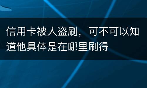 信用卡被人盗刷，可不可以知道他具体是在哪里刷得