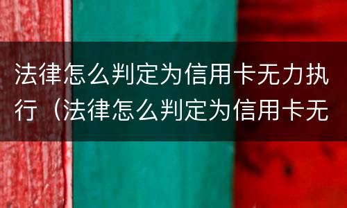 法律怎么判定为信用卡无力执行（法律怎么判定为信用卡无力执行罪）