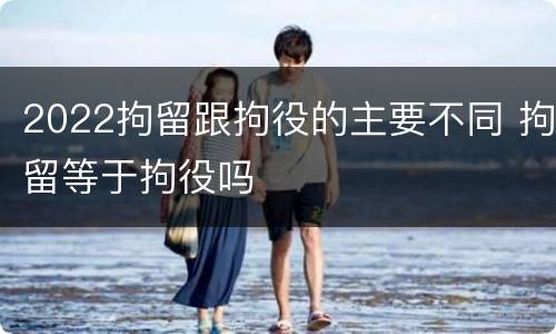 2022拘留跟拘役的主要不同 拘留等于拘役吗
