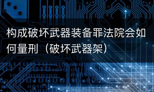 构成破坏武器装备罪法院会如何量刑（破坏武器架）