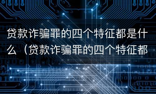 贷款诈骗罪的四个特征都是什么（贷款诈骗罪的四个特征都是什么意思）