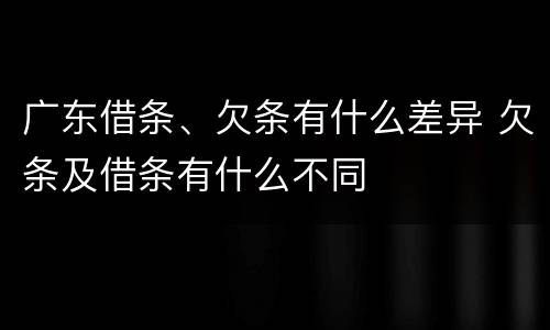 广东借条、欠条有什么差异 欠条及借条有什么不同