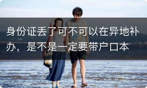身份证丢了可不可以在异地补办，是不是一定要带户口本