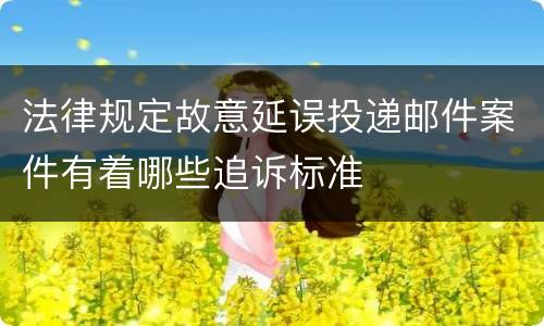 法律规定故意延误投递邮件案件有着哪些追诉标准