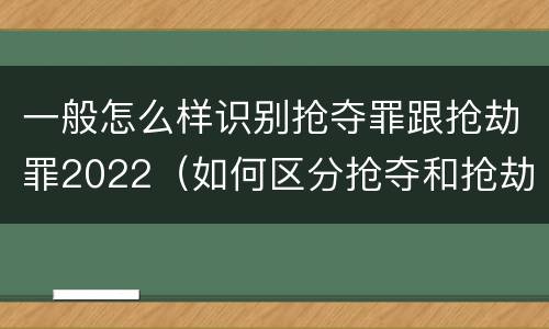 一般怎么样识别抢夺罪跟抢劫罪2022（如何区分抢夺和抢劫）