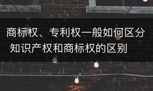 商标权、专利权一般如何区分 知识产权和商标权的区别