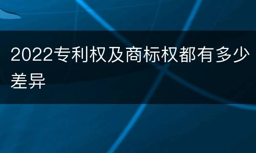 2022专利权及商标权都有多少差异