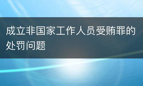 成立非国家工作人员受贿罪的处罚问题