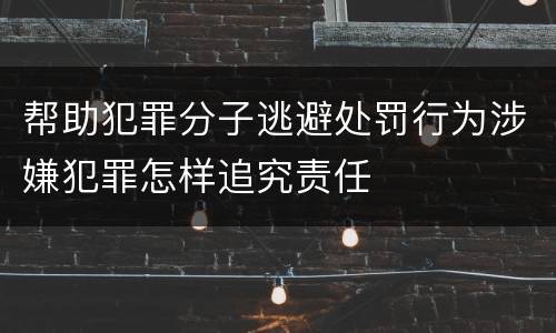 帮助犯罪分子逃避处罚行为涉嫌犯罪怎样追究责任